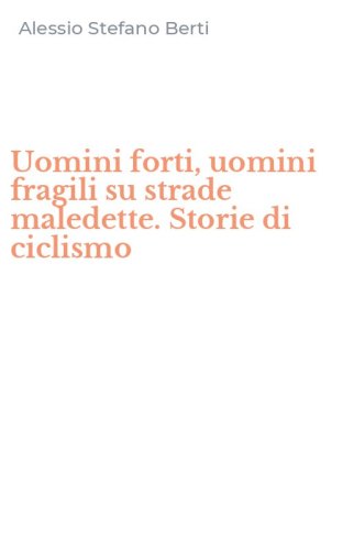 Uomini forti, uomini fragili su strade maledette. Storie di ciclismo