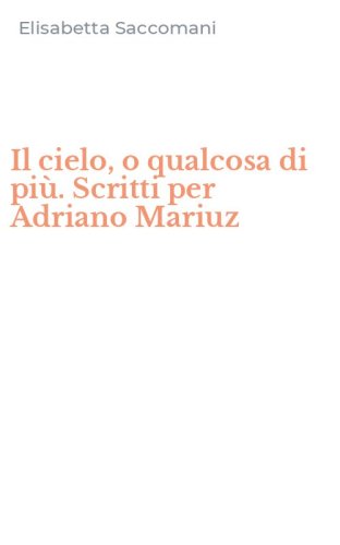 Il cielo, o qualcosa di pi&ugrave;. Scritti per Adriano Mariuz