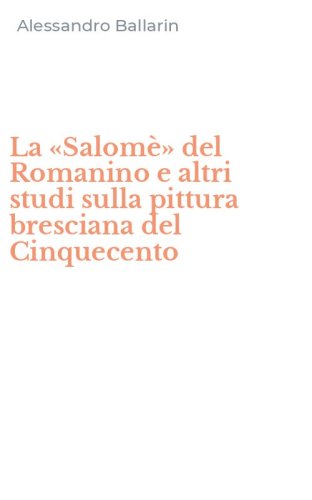 La &laquo;Salom&egrave;&raquo; del Romanino e altri studi sulla pittura bresciana del Cinquecento