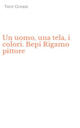Un uomo, una tela, i colori. Bepi Rigamo pittore