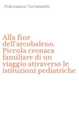Alla fine dell'arcobaleno. Piccola cronaca familiare di un viaggio attraverso le istituzioni pediatriche