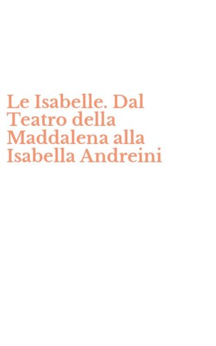 Le Isabelle. Dal Teatro della Maddalena alla Isabella Andreini