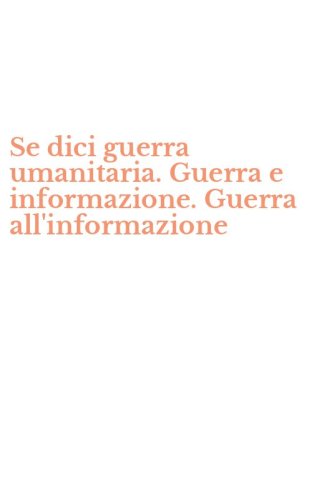 Se dici guerra umanitaria. Guerra e informazione. Guerra all'informazione