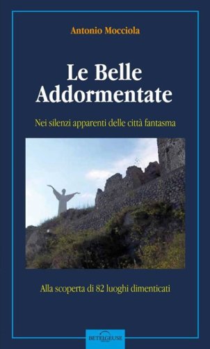 Le belle addormentate. Nei silenzi apparenti delle citt&agrave; fantasma. Guida alla scoperta di 80 luoghi dimenticati
