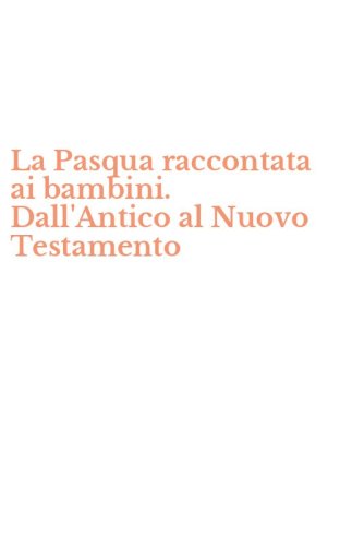 La Pasqua raccontata ai bambini. Dall'Antico al Nuovo Testamento