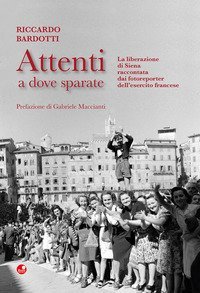 Attenti a dove sparate. La liberazione di Siena raccontata dai fotoreporter dell'esercito francese