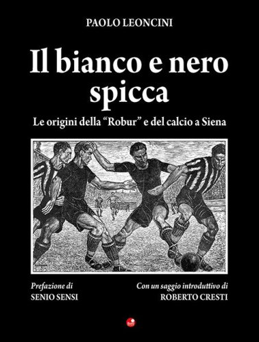 Il bianco e nero spicca. Le origini della &laquo;Robur&raquo; e del calcio a Siena