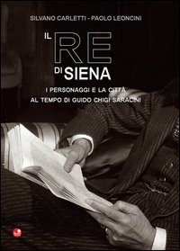 Il re di Siena. I personaggi e la citt&agrave; al tempo di Guidio Chigi Saracini