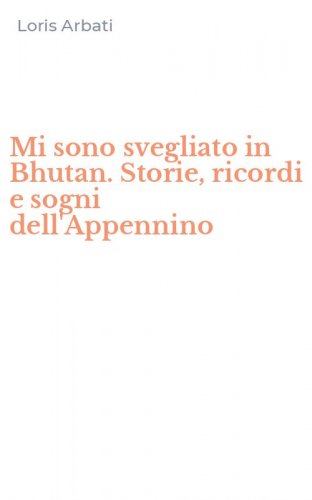 Mi sono svegliato in Bhutan. Storie, ricordi e sogni dell'Appennino
