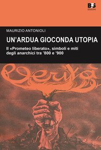 Un'ardua gioconda utopia. Il &laquo;Prometeo liberato&raquo;, simboli e miti degli anarchici tra '800 e '900