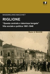 Riglione. &laquo;Questa centrale e laboriosa borgata&raquo;. Vita sociale e politica 1861-1948