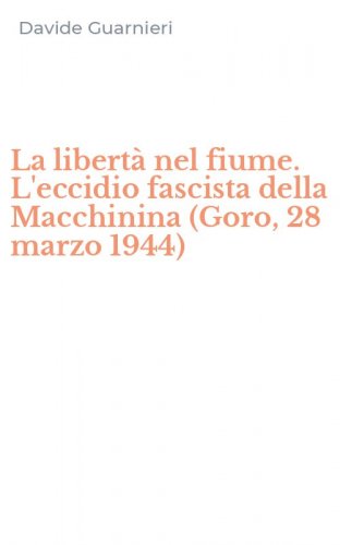 La libert&agrave; nel fiume. L'eccidio fascista della Macchinina (Goro, 28 marzo 1944)