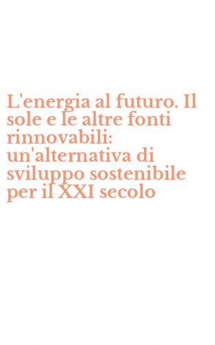 L'energia al futuro. Il sole e le altre fonti rinnovabili: un'alternativa di sviluppo sostenibile per il XXI secolo