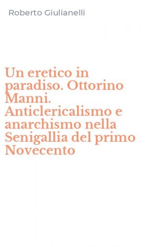 Un eretico in paradiso. Ottorino Manni. Anticlericalismo e anarchismo nella Senigallia del primo Novecento