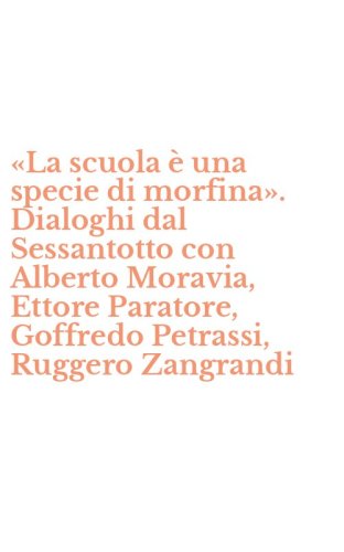 &laquo;La scuola &egrave; una specie di morfina&raquo;. Dialoghi dal Sessantotto con Alberto Moravia, Ettore Paratore, Goffredo Petrassi, Ruggero Zangrandi