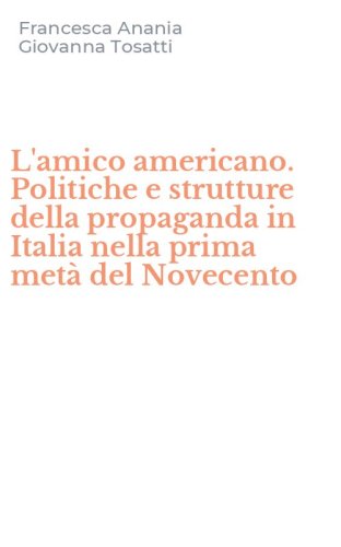 L'amico americano. Politiche e strutture della propaganda in Italia nella prima met&agrave; del Novecento