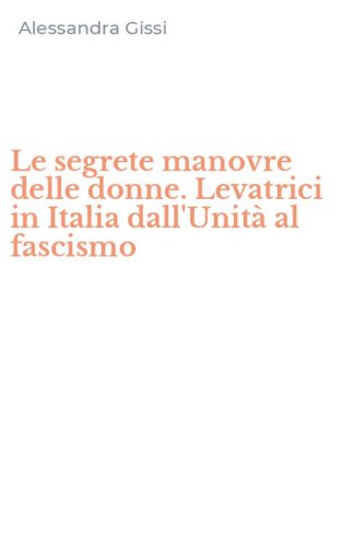 Le segrete manovre delle donne. Levatrici in Italia dall'Unit&agrave; al fascismo