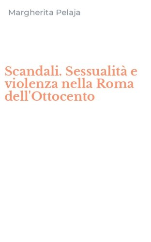 Scandali. Sessualit&agrave; e violenza nella Roma dell'Ottocento