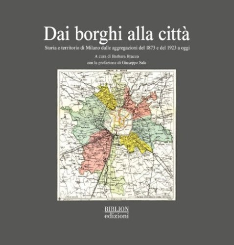 Dai borghi alla citt&agrave;. Storia e territorio di Milano dalle aggregazioni del 1873 e del 1923 a oggi