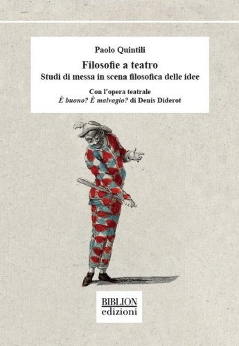 Filosofie a teatro. Studi di messa in scena filosofica delle idee. Con l'opera teatrale &Egrave; buono? &Egrave; malvagio? di Denis Diderot