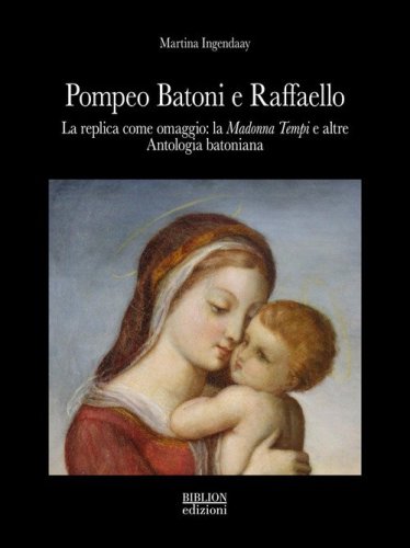 Pompeo Batoni e Raffaello. La replica come omaggio: la &laquo;Madonna Tempi&raquo; e altre. Antologia batoniana