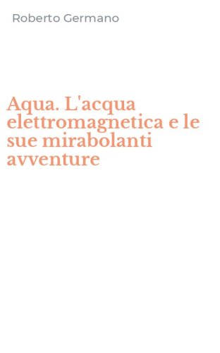 Aqua. L'acqua elettromagnetica e le sue mirabolanti avventure