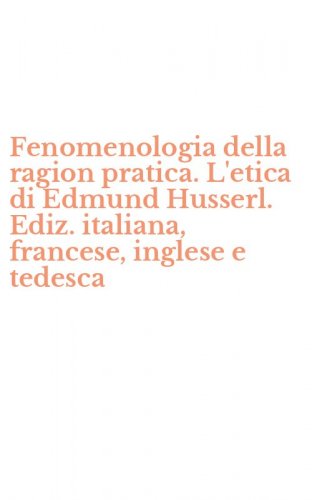 Fenomenologia della ragion pratica. L'etica di Edmund Husserl. Ediz. italiana, francese, inglese e tedesca