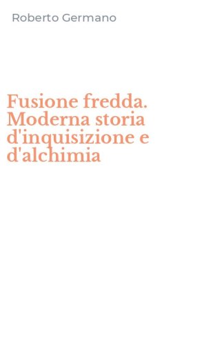 Fusione fredda. Moderna storia d'inquisizione e d'alchimia