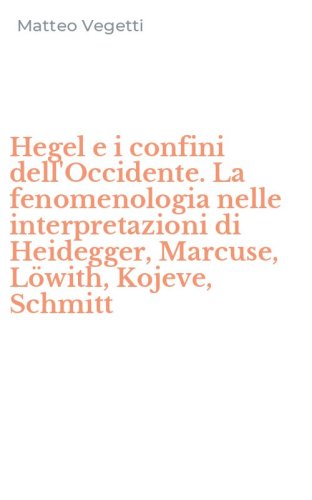 Hegel e i confini dell'Occidente. La fenomenologia nelle interpretazioni di Heidegger, Marcuse, L&ouml;with, Kojeve, Schmitt