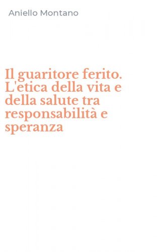 Il guaritore ferito. L'etica della vita e della salute tra responsabilit&agrave; e speranza