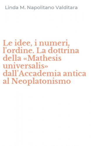 Le idee, i numeri, l'ordine. La dottrina della &laquo;Mathesis universalis&raquo; dall'Accademia antica al Neoplatonismo