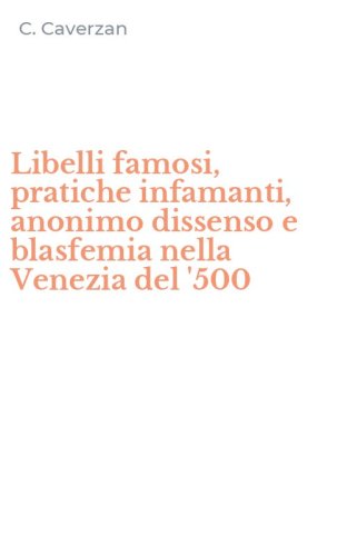 Libelli famosi, pratiche infamanti, anonimo dissenso e blasfemia nella Venezia del '500