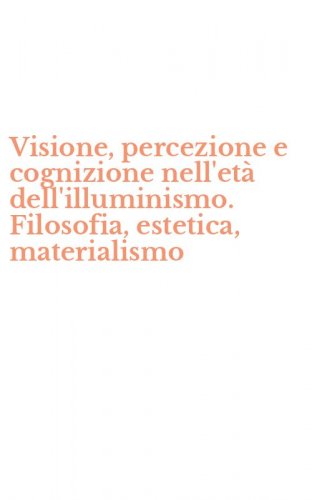 Visione, percezione e cognizione nell'et&agrave; dell'illuminismo. Filosofia, estetica, materialismo