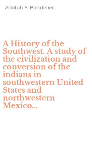A History of the Southwest. A study of the civilization and conversion of the indians in southwestern United States and northwestern Mexico...