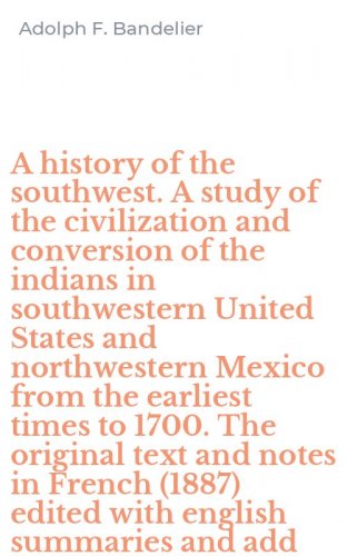 A history of the southwest. A study of the civilization and conversion of the indians in southwestern United States and northwestern Mexico from the earliest times to 1700. The original text and notes in French (1887) edited with english summaries and add