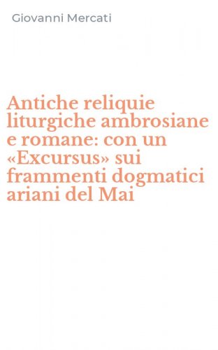 Antiche reliquie liturgiche ambrosiane e romane: con un &laquo;Excursus&raquo; sui frammenti dogmatici ariani del Mai
