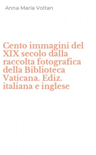 Cento immagini del XIX secolo dalla raccolta fotografica della Biblioteca Vaticana. Ediz. italiana e inglese - APOSTOLICA VATICANA