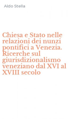 Chiesa e Stato nelle relazioni dei nunzi pontifici a Venezia. Ricerche sul giurisdizionalismo veneziano dal XVI al XVIII secolo