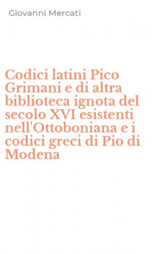 Codici latini Pico Grimani e di altra biblioteca ignota del secolo XVI esistenti nell'Ottoboniana e i codici greci di Pio di Modena