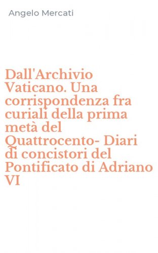Dall'Archivio Vaticano. Una corrispondenza fra curiali della prima met&agrave; del Quattrocento-Diari di concistori del Pontificato di Adriano VI