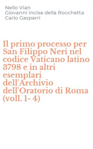 Il primo processo per San Filippo Neri nel codice Vaticano latino 3798 e in altri esemplari dell'Archivio dell'Oratorio di Roma (voll. 1-4)