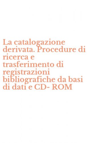 La catalogazione derivata. Procedure di ricerca e trasferimento di registrazioni bibliografiche da basi di dati e CD-ROM