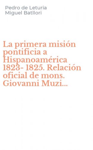 La primera misi&oacute;n pontificia a Hispanoam&eacute;rica 1823-1825. Relaci&oacute;n oficial de mons. Giovanni Muzi...