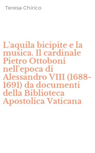 L'aquila bicipite e la musica. Il cardinale Pietro Ottoboni nell'epoca di Alessandro VIII (1688-1691) da documenti della Biblioteca Apostolica Vaticana