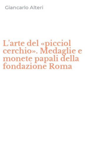 L'arte del &laquo;picciol cerchio&raquo;. Medaglie e monete papali della fondazione Roma
