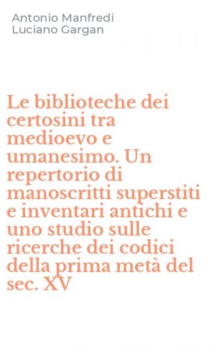 Le biblioteche dei certosini tra medioevo e umanesimo. Un repertorio di manoscritti superstiti e inventari antichi e uno studio sulle ricerche dei codici della prima met&agrave; del sec. XV