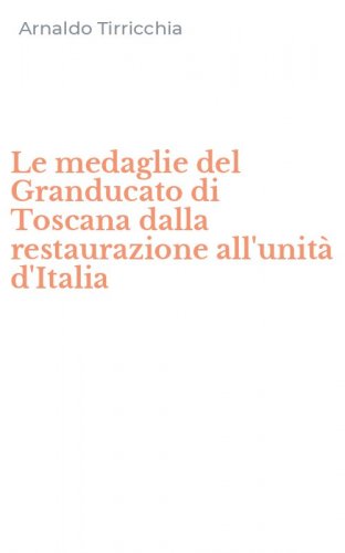 Le medaglie del Granducato di Toscana dalla restaurazione all'unit&agrave; d'Italia