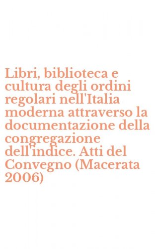 Libri, biblioteca e cultura degli ordini regolari nell'Italia moderna attraverso la documentazione della congregazione dell'indice. Atti del Convegno (Macerata 2006)