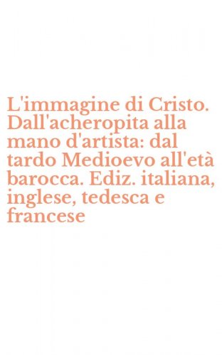 L'immagine di Cristo. Dall'acheropita alla mano d'artista: dal tardo Medioevo all'et&agrave; barocca. Ediz. italiana, inglese, tedesca e francese