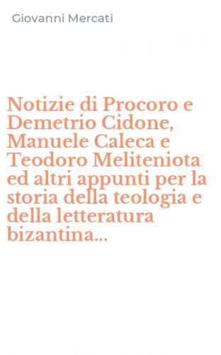 Notizie di Procoro e Demetrio Cidone, Manuele Caleca e Teodoro Meliteniota ed altri appunti per la storia della teologia e della letteratura bizantina...
